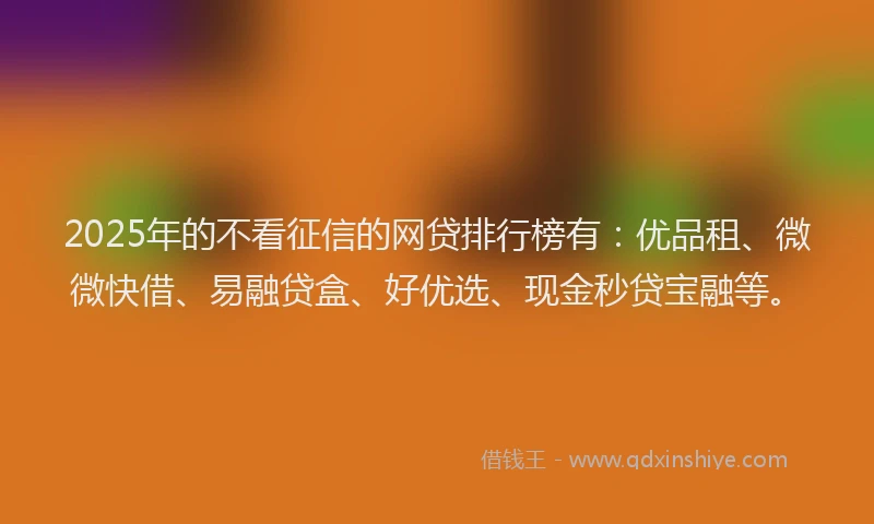 2025年的不看征信的网贷排行榜有：优品租、微微快借、易融贷盒、好优选、现金秒贷宝融等。