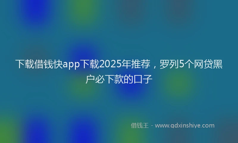 下载借钱快app下载2025年推荐，罗列5个网贷黑户必下款的口子