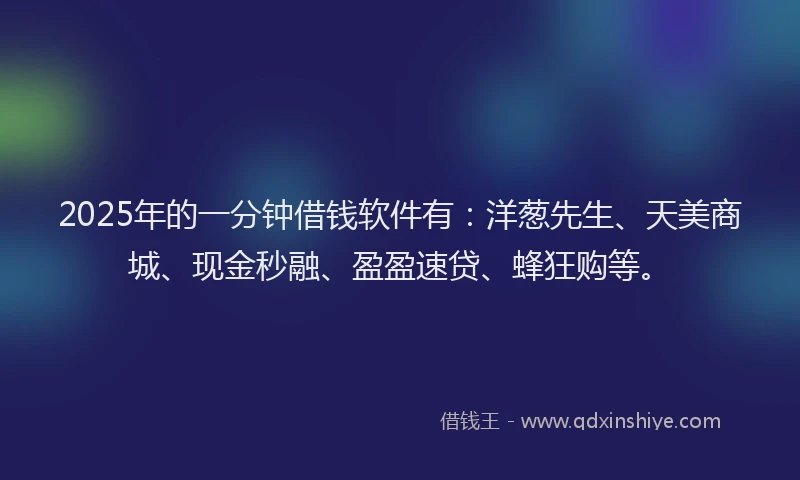 2025年的一分钟借钱软件有：洋葱先生、天美商城、现金秒融、盈盈速贷、蜂狂购等。