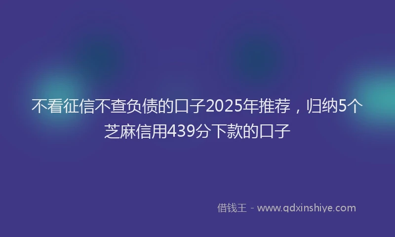 不看征信不查负债的口子2025年推荐，归纳5个芝麻信用439分下款的口子