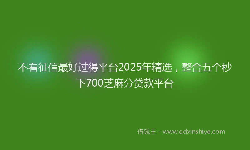 不看征信最好过得平台2025年精选，整合五个秒下700芝麻分贷款平台
