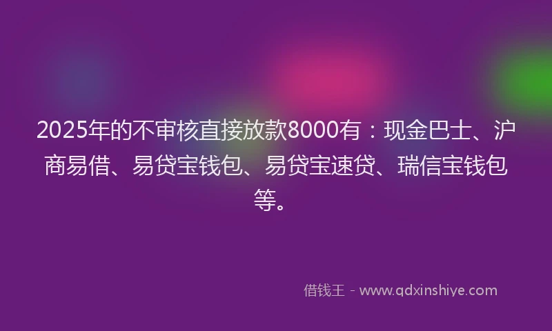 2025年的不审核直接放款8000有：现金巴士、沪商易借、易贷宝钱包、易贷宝速贷、瑞信宝钱包等。