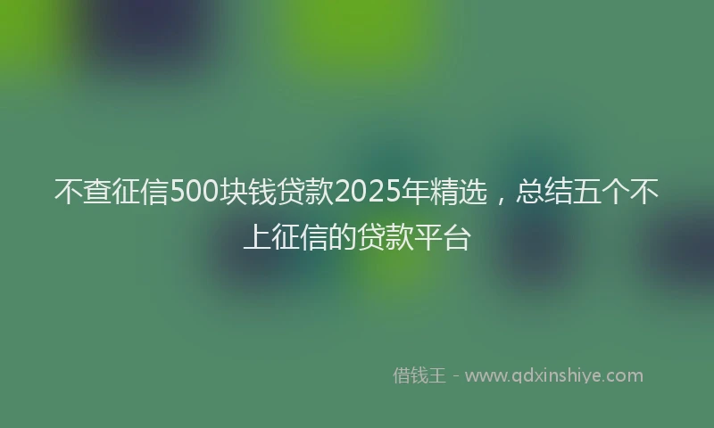 不查征信500块钱贷款2025年精选，总结五个不上征信的贷款平台