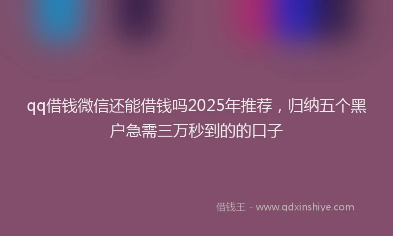 qq借钱微信还能借钱吗2025年推荐，归纳五个黑户急需三万秒到的的口子