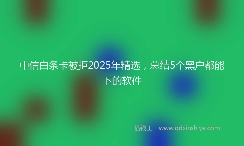 中信白条卡被拒2025年精选，总结5个黑户都能下的软件