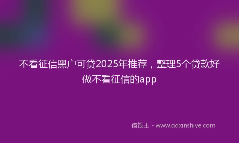 不看征信黑户可贷2025年推荐，整理5个贷款好做不看征信的app
