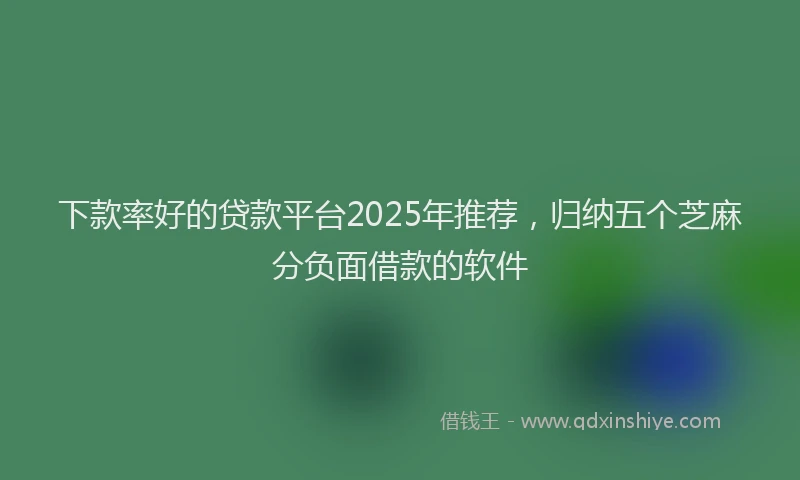 下款率好的贷款平台2025年推荐，归纳五个芝麻分负面借款的软件