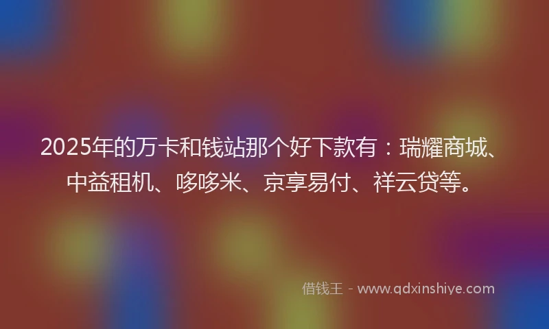 2025年的万卡和钱站那个好下款有：瑞耀商城、中益租机、哆哆米、京享易付、祥云贷等。