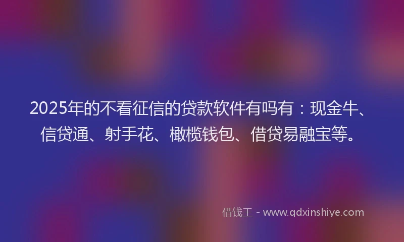 2025年的不看征信的贷款软件有吗有：现金牛、信贷通、射手花、橄榄钱包、借贷易融宝等。