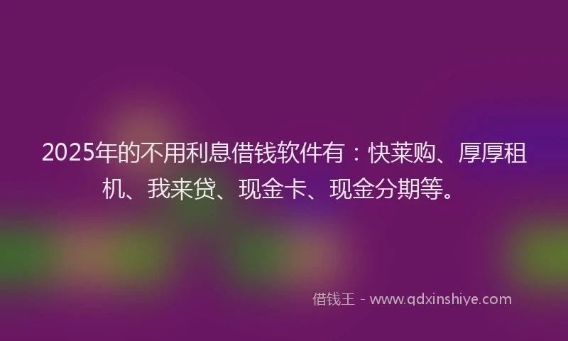2025年的不用利息借钱软件有：快莱购、厚厚租机、我来贷、现金卡、现金分期等。