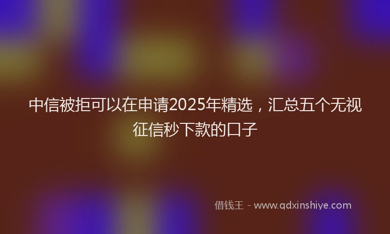 中信被拒可以在申请2025年精选，汇总五个无视征信秒下款的口子