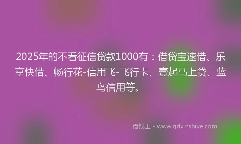 2025年的不看征信贷款1000有：借贷宝速借、乐享快借、畅行花-信用飞-飞行卡、壹起马上贷、蓝鸟信用等。