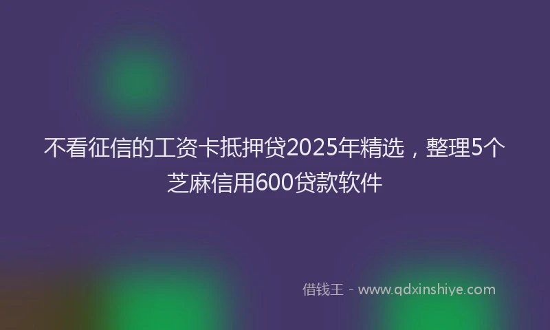 不看征信的工资卡抵押贷2025年精选，整理5个芝麻信用600贷款软件