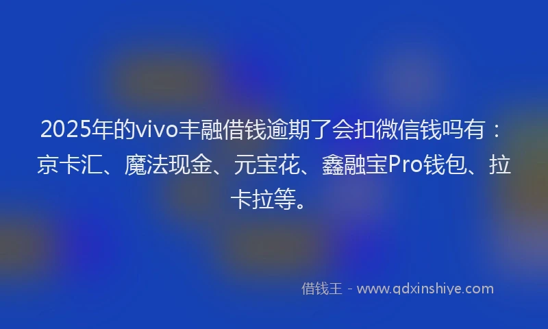 2025年的vivo丰融借钱逾期了会扣微信钱吗有：京卡汇、魔法现金、元宝花、鑫融宝Pro钱包、拉卡拉等。
