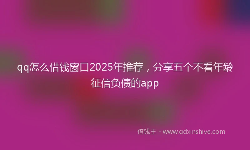 qq怎么借钱窗口2025年推荐，分享五个不看年龄征信负债的app