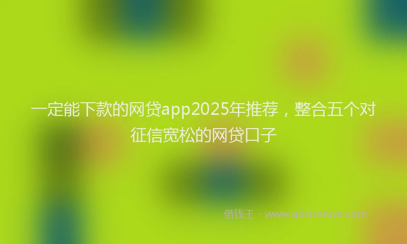 一定能下款的网贷app2025年推荐，整合五个对征信宽松的网贷口子