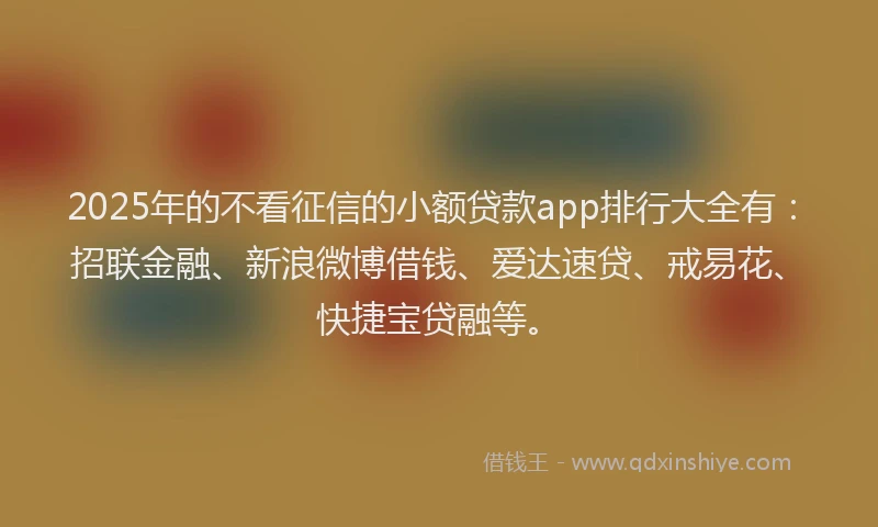 2025年的不看征信的小额贷款app排行大全有:招联金融、新浪微博借钱、爱达速贷、戒易花、快捷宝贷融等。