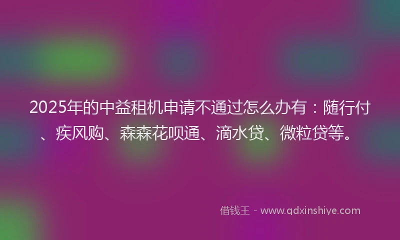 2025年的中益租机申请不通过怎么办有：随行付、疾风购、森森花呗通、滴水贷、微粒贷等。