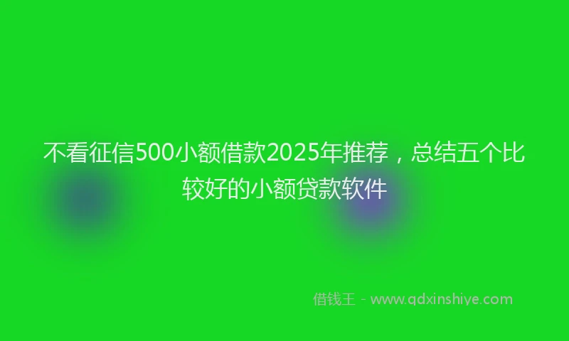 不看征信500小额借款2025年推荐，总结五个比较好的小额贷款软件