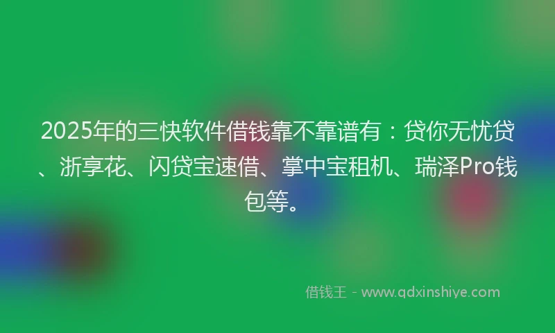 2025年的三快软件借钱靠不靠谱有：贷你无忧贷、浙享花、闪贷宝速借、掌中宝租机、瑞泽Pro钱包等。