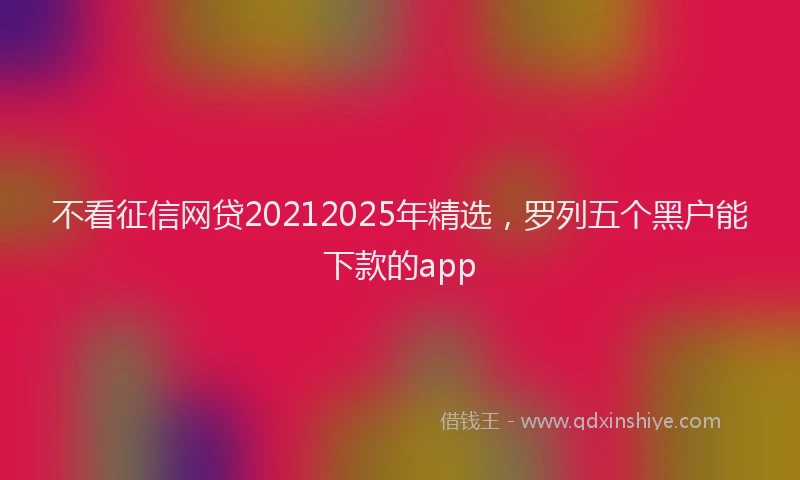 不看征信网贷20212025年精选，罗列五个黑户能下款的app