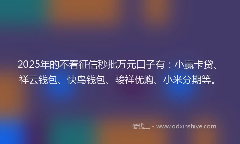 2025年的不看征信秒批万元口子有：小赢卡贷、祥云钱包、快鸟钱包、骏祥优购、小米分期等。