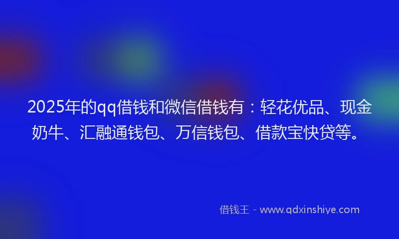 2025年的qq借钱和微信借钱有：轻花优品、现金奶牛、汇融通钱包、万信钱包、借款宝快贷等。