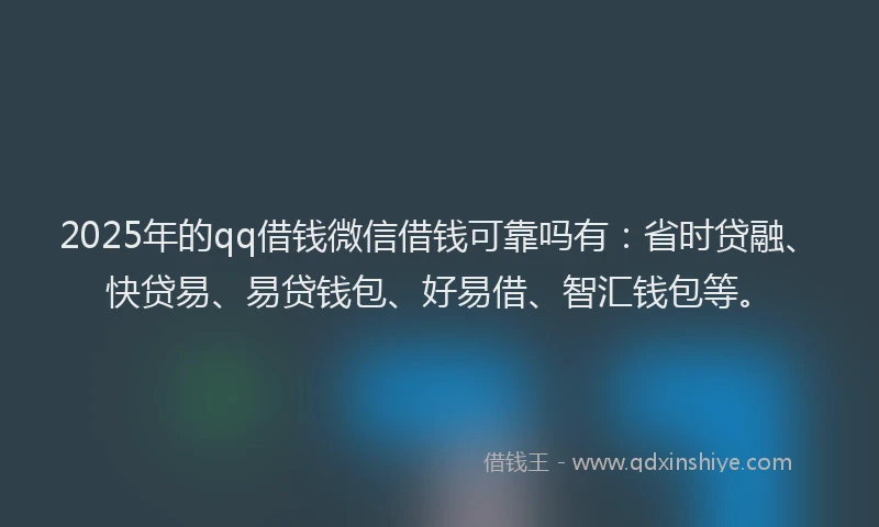 2025年的qq借钱微信借钱可靠吗有：省时贷融、快贷易、易贷钱包、好易借、智汇钱包等。