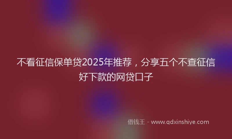 不看征信保单贷2025年推荐，分享五个不查征信好下款的网贷口子