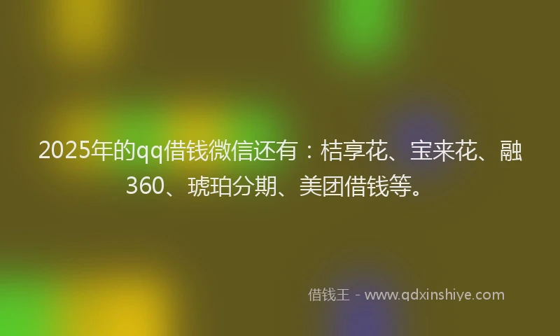2025年的qq借钱微信还有：桔享花、宝来花、融360、琥珀分期、美团借钱等。