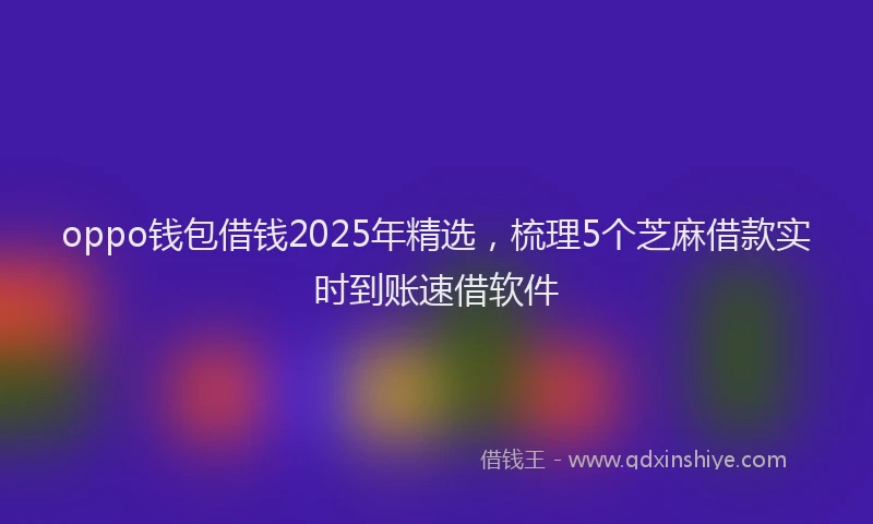 oppo钱包借钱2025年精选，梳理5个芝麻借款实时到账速借软件
