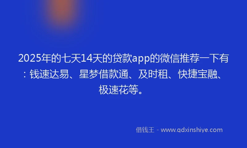 2025年的七天14天的贷款app的微信推荐一下有：钱速达易、星梦借款通、及时租、快捷宝融、极速花等。