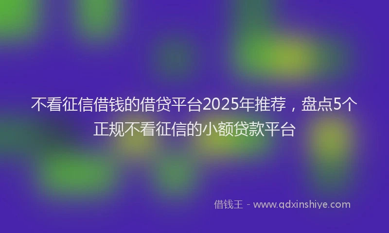 不看征信借钱的借贷平台2025年推荐，盘点5个正规不看征信的小额贷款平台