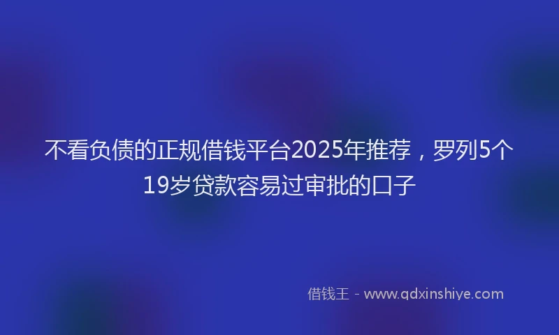 不看负债的正规借钱平台2025年推荐，罗列5个19岁贷款容易过审批的口子