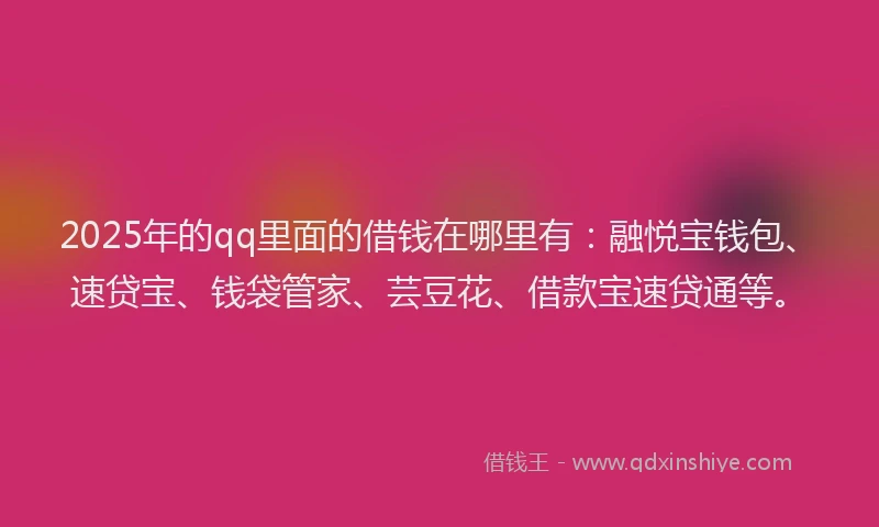 2025年的qq里面的借钱在哪里有：融悦宝钱包、速贷宝、钱袋管家、芸豆花、借款宝速贷通等。