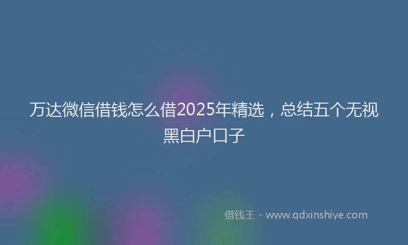 万达微信借钱怎么借2025年精选，总结五个无视黑白户口子
