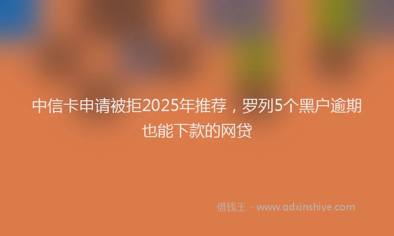 中信卡申请被拒2025年推荐，罗列5个黑户逾期也能下款的网贷