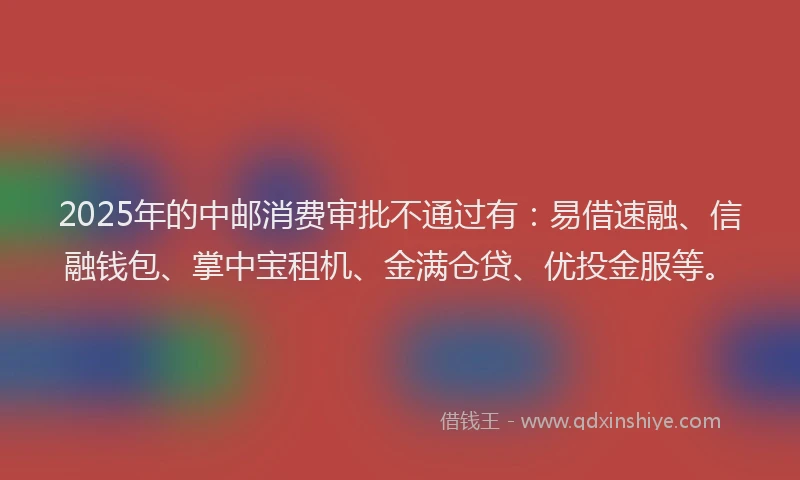 2025年的中邮消费审批不通过有：易借速融、信融钱包、掌中宝租机、金满仓贷、优投金服等。