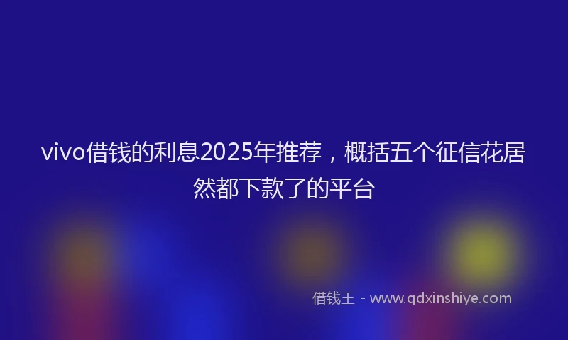 vivo借钱的利息2025年推荐，概括五个征信花居然都下款了的平台