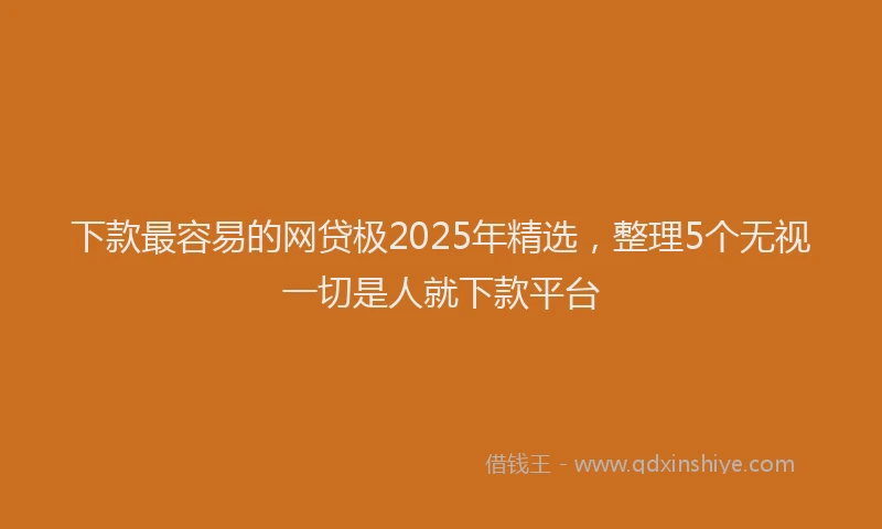 下款最容易的网贷极2025年精选，整理5个无视一切是人就下款平台