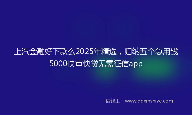 上汽金融好下款么2025年精选，归纳五个急用钱5000快审快贷无需征信app