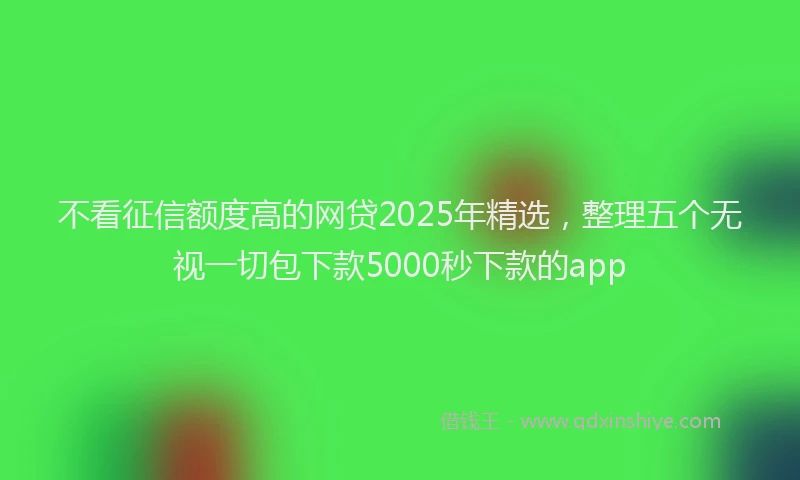 不看征信额度高的网贷2025年精选，整理五个无视一切包下款5000秒下款的app