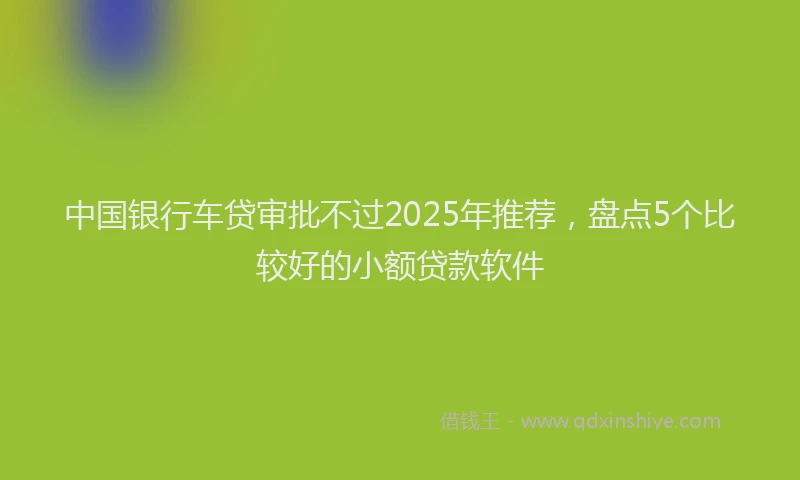中国银行车贷审批不过2025年推荐，盘点5个比较好的小额贷款软件