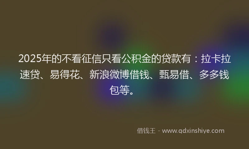 2025年的不看征信只看公积金的贷款有：拉卡拉速贷、易得花、新浪微博借钱、甄易借、多多钱包等。