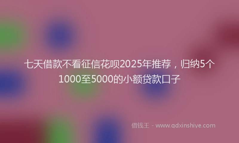 七天借款不看征信花呗2025年推荐，归纳5个1000至5000的小额贷款口子