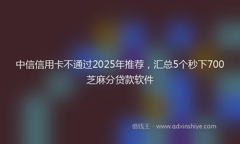 中信信用卡不通过2025年推荐，汇总5个秒下700芝麻分贷款软件