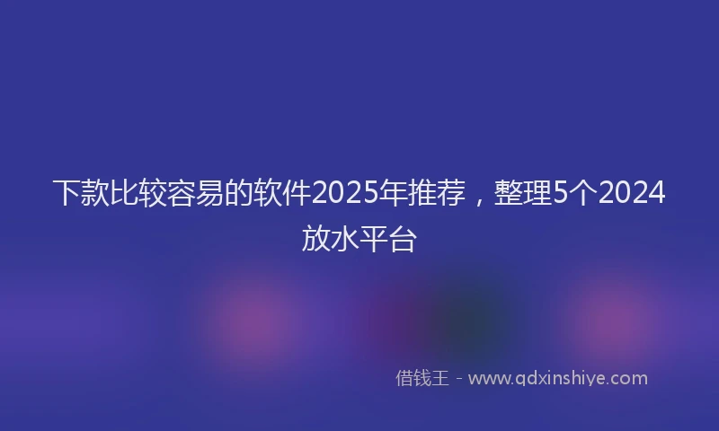 下款比较容易的软件2025年推荐，整理5个2024放水平台