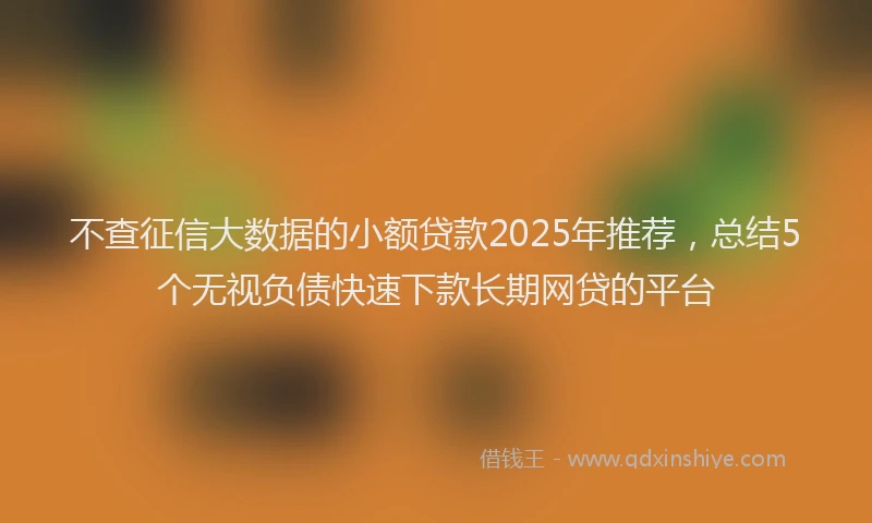 不查征信大数据的小额贷款2025年推荐，总结5个无视负债快速下款长期网贷的平台