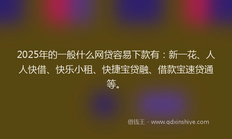 2025年的一般什么网贷容易下款有：新一花、人人快借、快乐小租、快捷宝贷融、借款宝速贷通等。