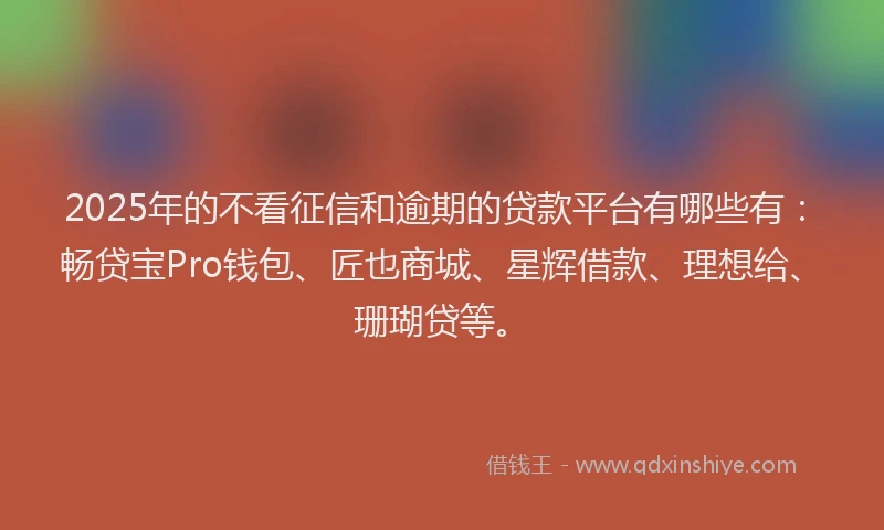 2025年的不看征信和逾期的贷款平台有哪些有：畅贷宝Pro钱包、匠也商城、星辉借款、理想给、珊瑚贷等。